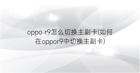 oppor9怎么切换主副卡(如何在oppor9中切换主副卡)